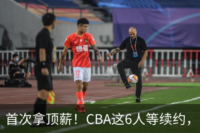 首次拿顶薪！CBA这6人等续约，张镇麟双丰收，27岁国手辅佐胡金秋